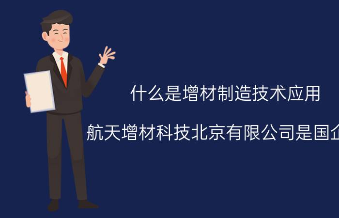 什么是增材制造技术应用 航天增材科技北京有限公司是国企吗？